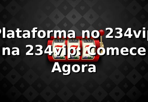 Plataforma no 234vip na 234vip: Comece Agora